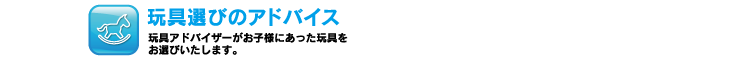 【玩具選びのアドバイス】玩具アドバイザーがお子様にあった玩具をお選びいたします。