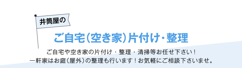 井筒屋のご自宅（空き家）片付け・整理ご自宅や空き家の片付け・整理・清掃等お任せ下さい!一軒家はお庭（屋外）の整理も行います!お気軽にご相談下さいませ。