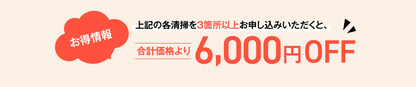 お得情報 上記の各清掃を３箇所以上お申し込みいただくと、合計価格より6,000円OFF