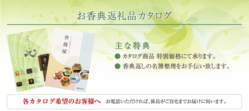 [返礼ギフトカタログ]返礼ギフト(指定カタログ)商品を、特別価格にてご提供させていただきます。指定のギフトカタログにてご注文いただけると全国一律216円で配送いたします。選べるギフト(フリーチョイスギフト)のご用意もいたしております。ご法要の引き出物も特別価格にてご提供いたします。[お支払い]井筒屋の各種カード(ウィズ・ウィズゴールド・コレット・友の会)／商品券(百貨店共通、井筒屋)でもお支払いできます。※ウィズクラブカード、コレットクラブカードにもポイントが貯まります。