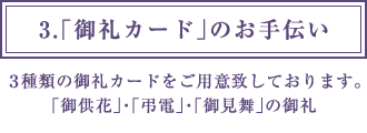 3.「御礼カード」のお手伝い 3種類の御礼カードをご用意致しております。「御供花」・「弔電」・「御見舞」の御礼