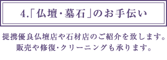 4.「仏壇・墓石」のお手伝い 提携優良仏壇店や石材店のご紹介を致します。販売や修復・クリーニングも承ります。