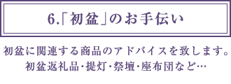 6.「初盆」のお手伝い 初盆に関連する商品のアドバイスを致します。初盆返礼品・提灯・祭壇・座布団など…