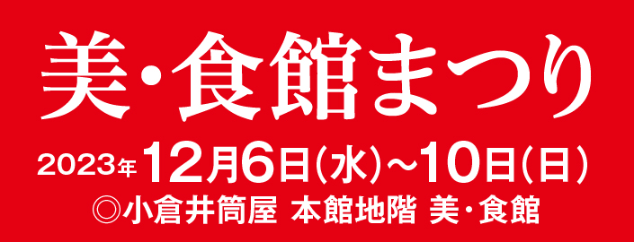 美・食館まつり 2023年12月6日(水)～10日(日) ■小倉店本館地階 美・食館